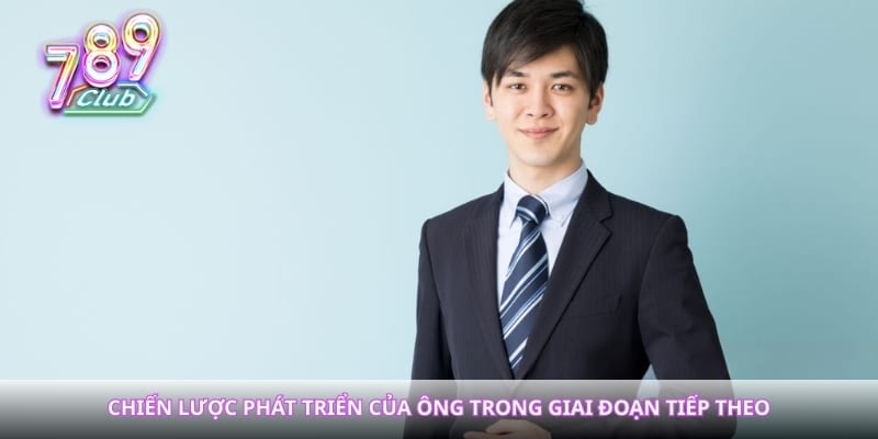 Chiến lược phát triển của ông trong giai đoạn tiếp theo